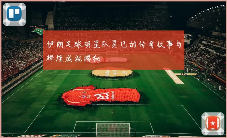 伊朗足球明星队员巴的传奇故事与辉煌成就揭秘