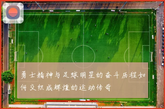 勇士精神与足球明星的奋斗历程如何交织成辉煌的运动传奇