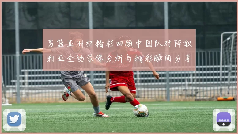 男篮亚洲杯精彩回顾中国队对阵叙利亚全场录像分析与精彩瞬间分享
