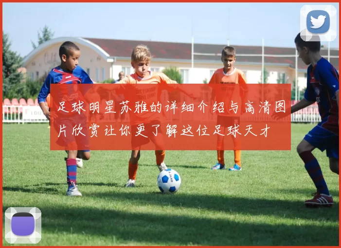 足球明星苏雅的详细介绍与高清图片欣赏让你更了解这位足球天才