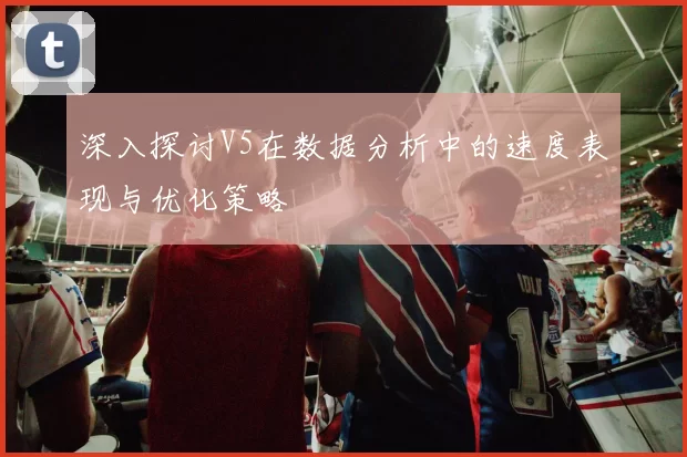 深入探讨V5在数据分析中的速度表现与优化策略
