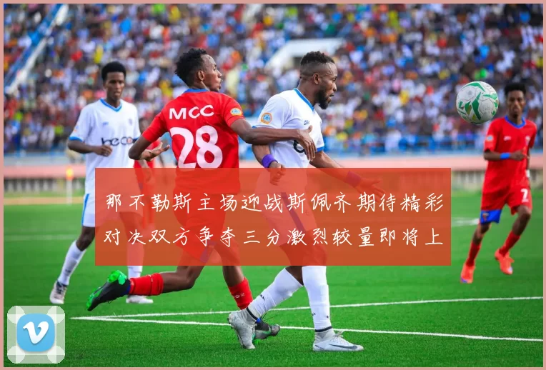 那不勒斯主场迎战斯佩齐期待精彩对决双方争夺三分激烈较量即将上演