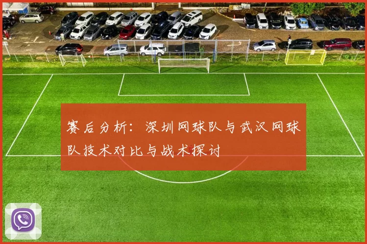 赛后分析：深圳网球队与武汉网球队技术对比与战术探讨