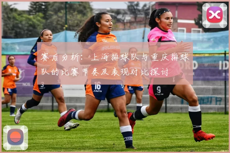 赛后分析：上海排球队与重庆排球队的比赛节奏及表现对比探讨