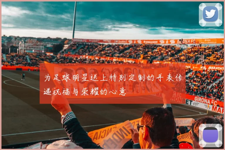 为足球明星送上特别定制的手表传递祝福与荣耀的心意