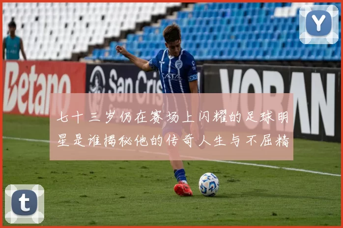 七十三岁仍在赛场上闪耀的足球明星是谁揭秘他的传奇人生与不屈精神