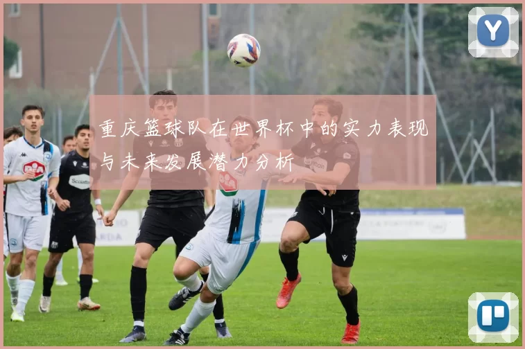 重庆篮球队在世界杯中的实力表现与未来发展潜力分析