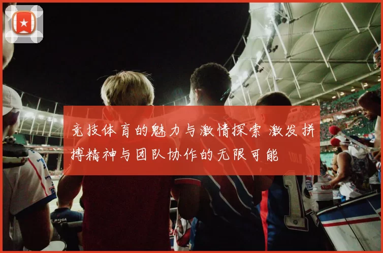 竞技体育的魅力与激情探索 激发拼搏精神与团队协作的无限可能