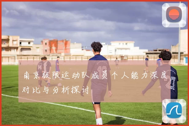 南京极限运动队成员个人能力深度对比与分析探讨