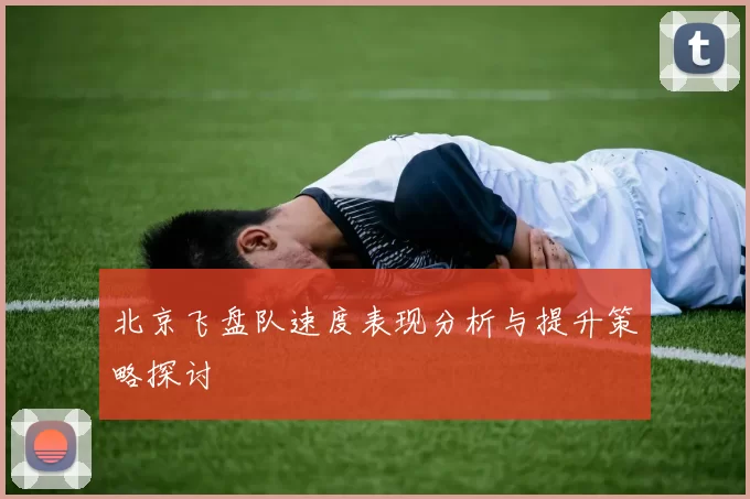 北京飞盘队速度表现分析与提升策略探讨