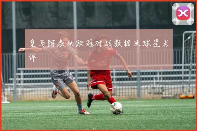 皇马阿森纳欧冠对战数据及球星点评