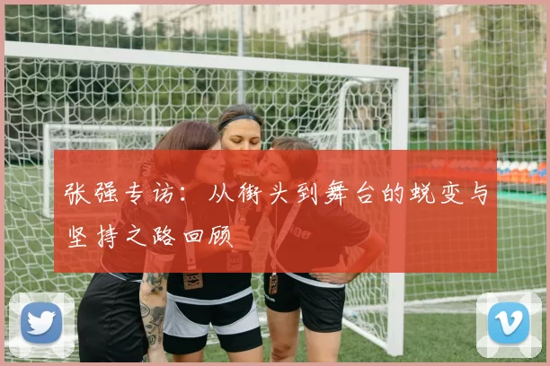 张强专访：从街头到舞台的蜕变与坚持之路回顾