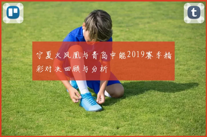 宁夏火凤凰与青岛中能2019赛季精彩对决回顾与分析