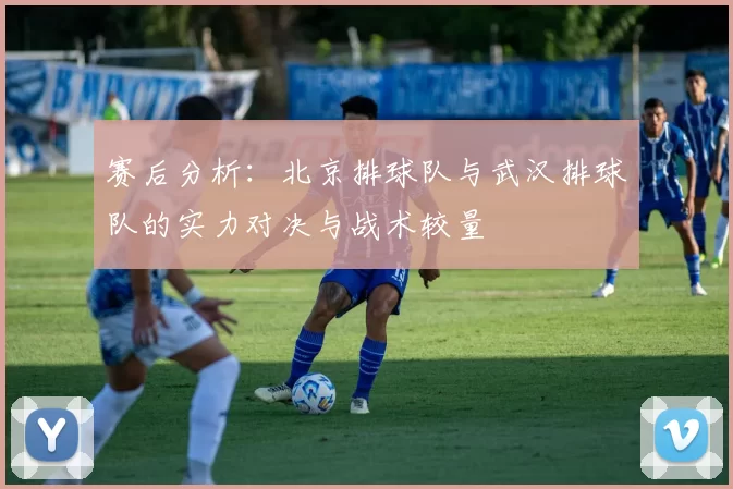 赛后分析：北京排球队与武汉排球队的实力对决与战术较量