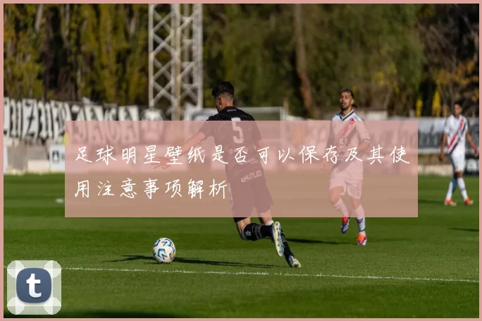 足球明星壁纸是否可以保存及其使用注意事项解析
