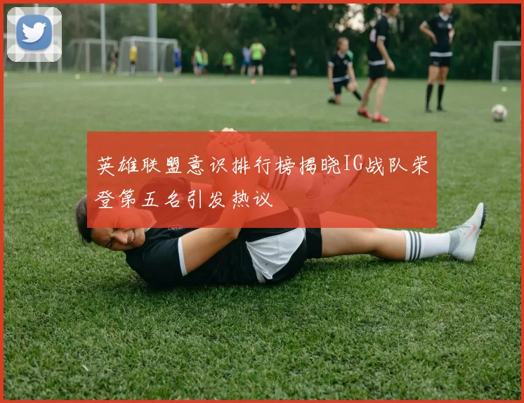 英雄联盟意识排行榜揭晓IG战队荣登第五名引发热议