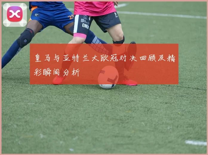 皇马与亚特兰大欧冠对决回顾及精彩瞬间分析