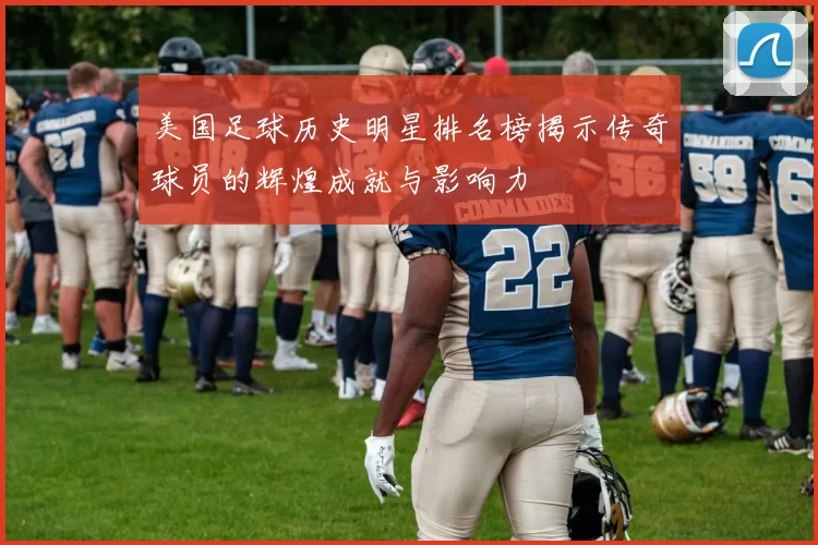 美国足球历史明星排名榜揭示传奇球员的辉煌成就与影响力
