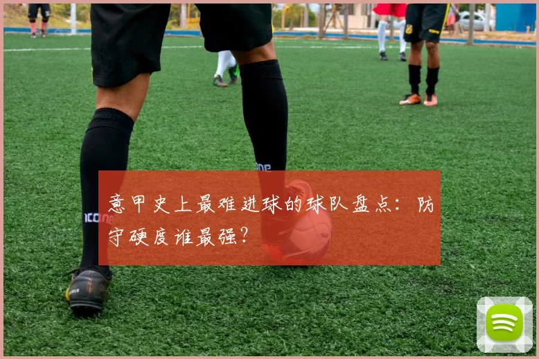 意甲史上最难进球的球队盘点：防守硬度谁最强？