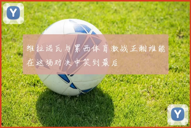 维拉诺瓦与累西体育激战正酣谁能在这场对决中笑到最后