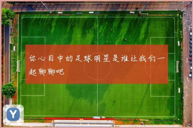 你心目中的足球明星是谁让我们一起聊聊吧