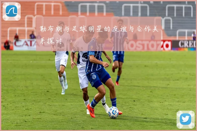 勒布朗与足球明星的友谊与合作关系探讨