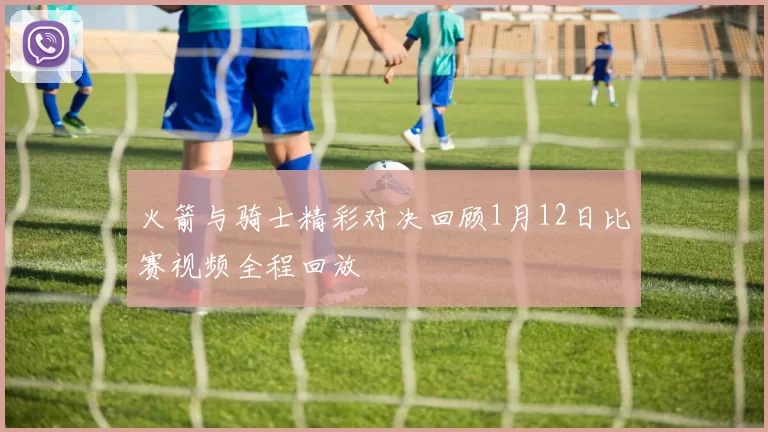 火箭与骑士精彩对决回顾1月12日比赛视频全程回放