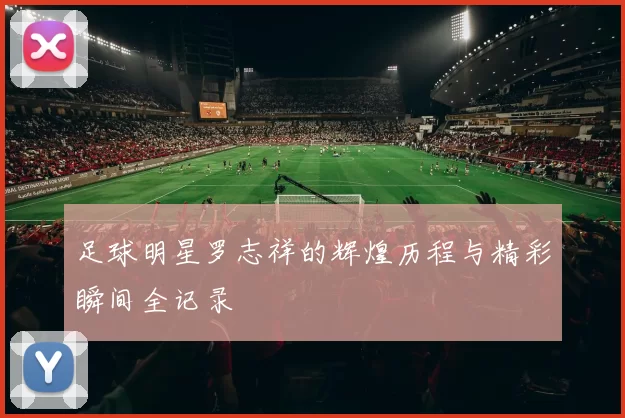 足球明星罗志祥的辉煌历程与精彩瞬间全记录