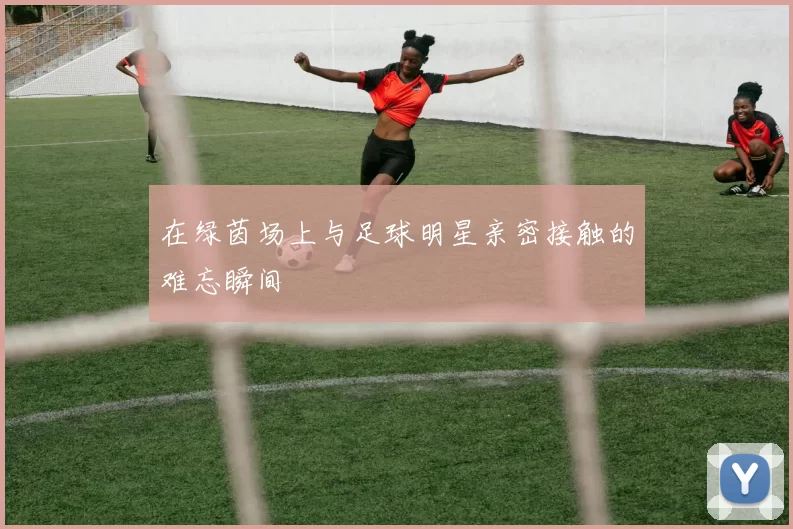 在绿茵场上与足球明星亲密接触的难忘瞬间