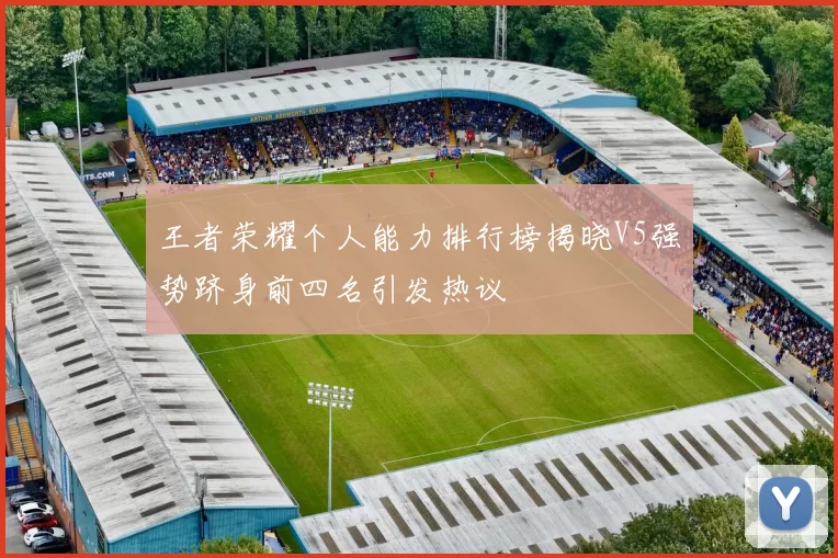 王者荣耀个人能力排行榜揭晓V5强势跻身前四名引发热议