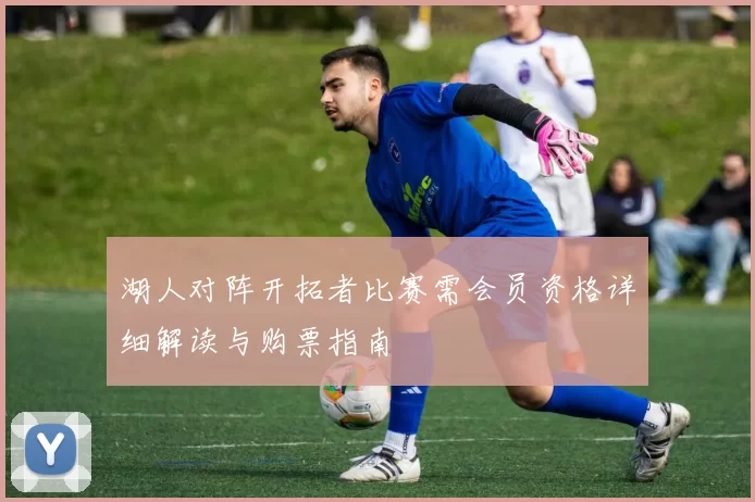 湖人对阵开拓者比赛需会员资格详细解读与购票指南