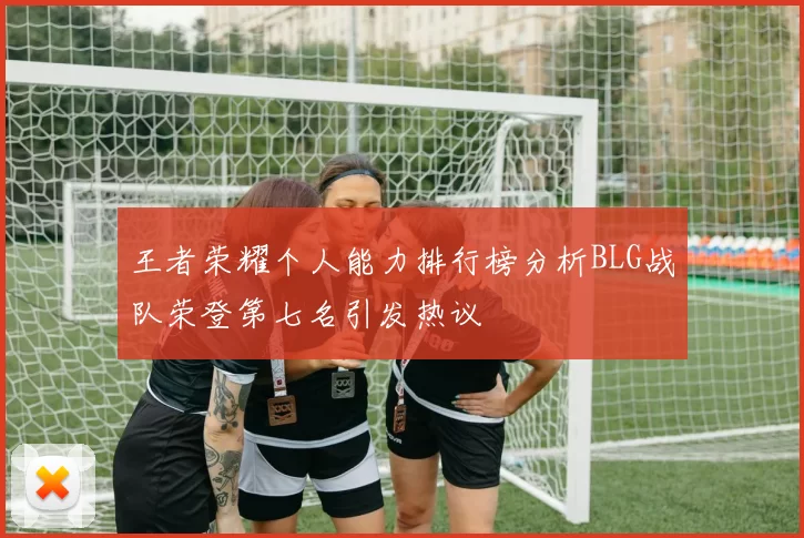 王者荣耀个人能力排行榜分析BLG战队荣登第七名引发热议