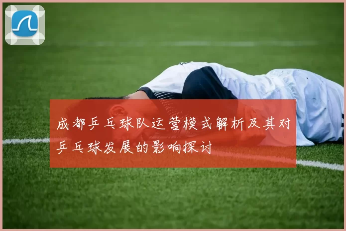 成都乒乓球队运营模式解析及其对乒乓球发展的影响探讨