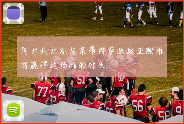 阿尔科尔孔与莱昂内萨激战正酣谁将赢得这场精彩对决