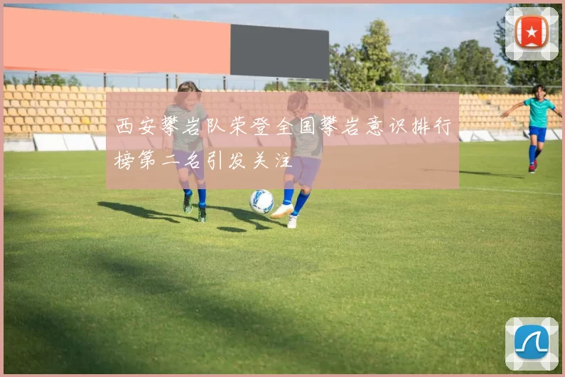西安攀岩队荣登全国攀岩意识排行榜第二名引发关注