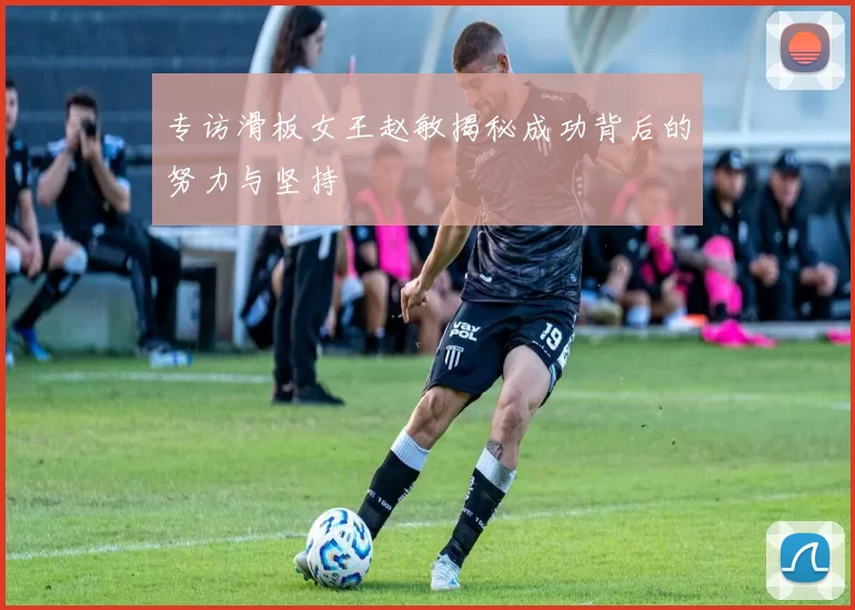 专访滑板女王赵敏揭秘成功背后的努力与坚持