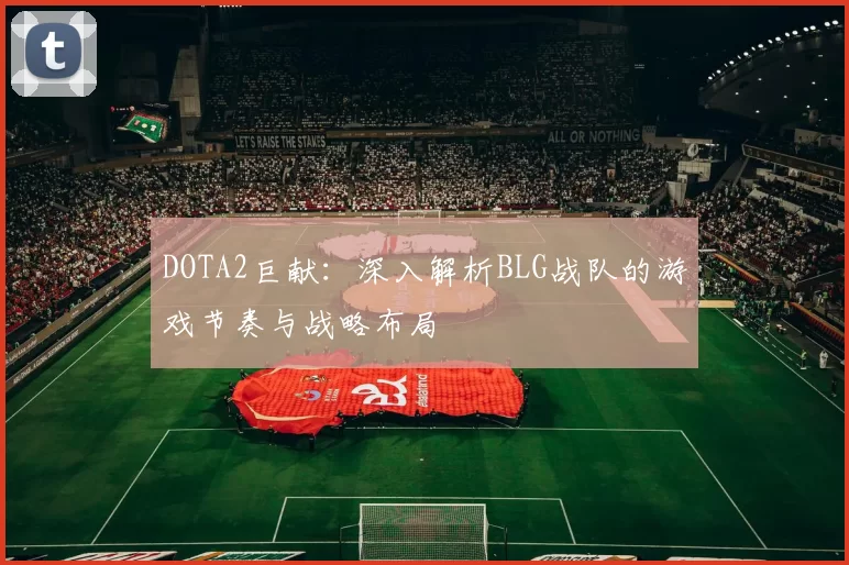DOTA2巨献：深入解析BLG战队的游戏节奏与战略布局