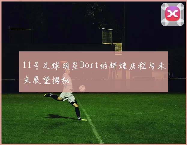 11号足球明星Dort的辉煌历程与未来展望揭秘