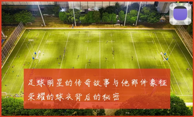 足球明星的传奇故事与他那件象征荣耀的球衣背后的秘密