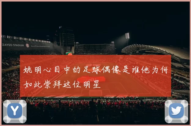 姚明心目中的足球偶像是谁他为何如此崇拜这位明星