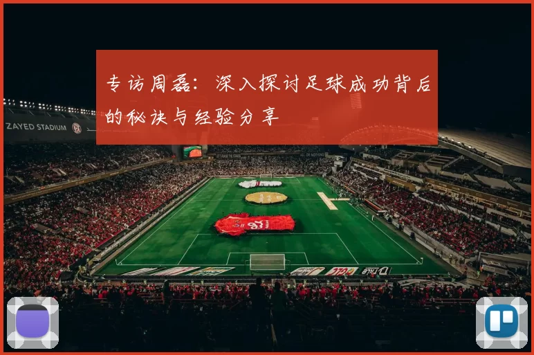 专访周磊：深入探讨足球成功背后的秘诀与经验分享