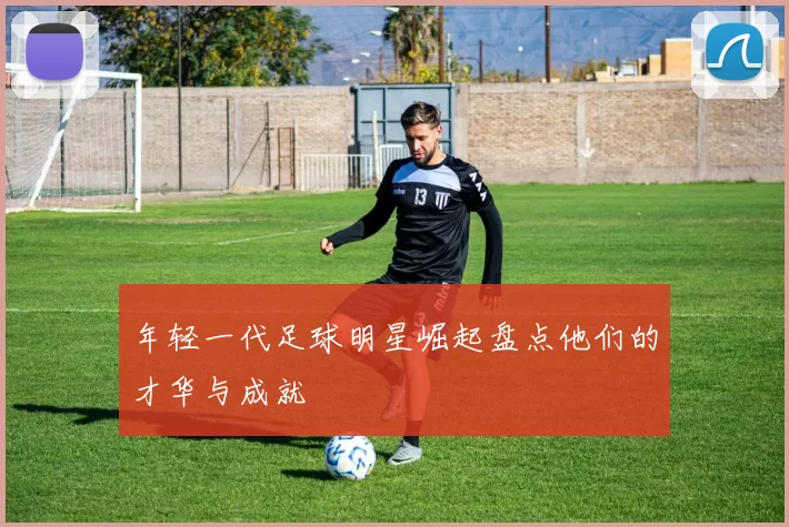 年轻一代足球明星崛起盘点他们的才华与成就