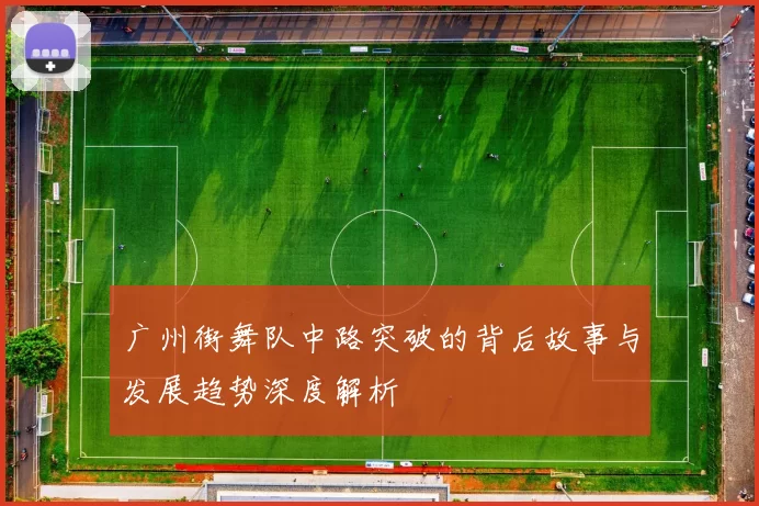 广州街舞队中路突破的背后故事与发展趋势深度解析