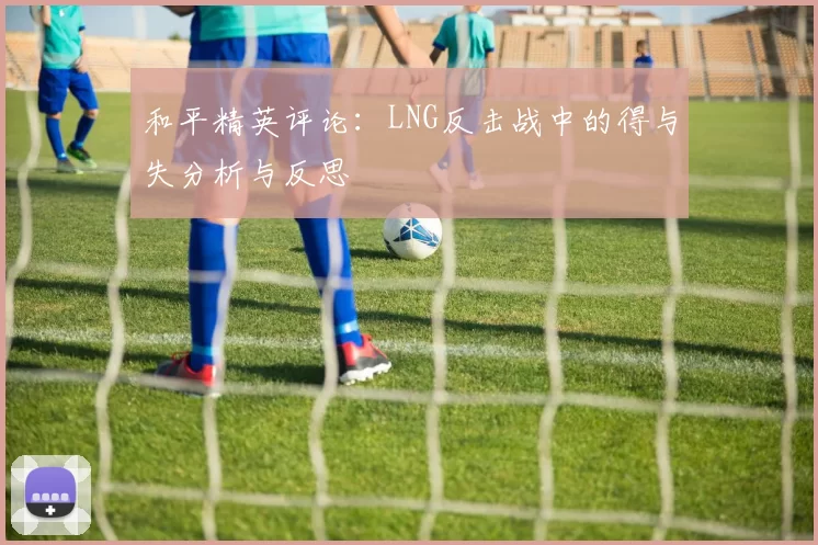 和平精英评论：LNG反击战中的得与失分析与反思