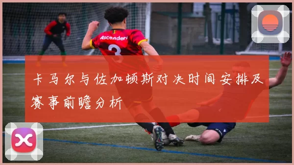 卡马尔与佐加顿斯对决时间安排及赛事前瞻分析