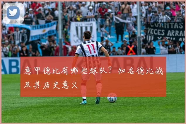 意甲德比有哪些球队？知名德比战及其历史意义