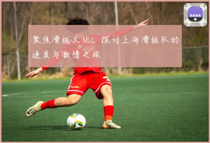 聚焦滑板文化：探讨上海滑板队的速度与激情之旅