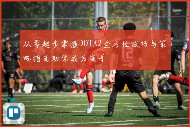 从零起步掌握DOTA2全方位技巧与策略指南助你成为高手